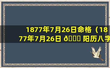 1877年7月26日命格（1877年7月26日 🐋 阳历八字）